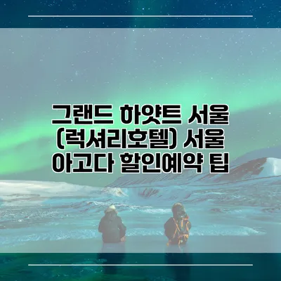그랜드 하얏트 서울 (럭셔리호텔) 서울 아고다 할인예약 팁